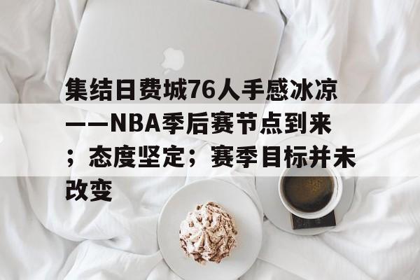 开云体育手机客户端下载-集结日费城76人手感冰凉——NBA季后赛节点到来；态度坚定；赛季目标并未改变的简单介绍