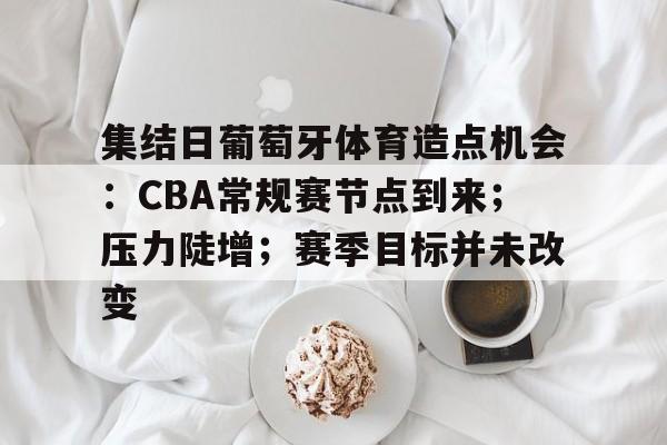 开云体育手机客户端下载-集结日葡萄牙体育造点机会：CBA常规赛节点到来；压力陡增；赛季目标并未改变的简单介绍