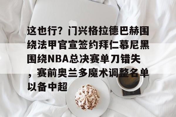 开云体育手机客户端下载-关于这也行？门兴格拉德巴赫围绕法甲官宣签约拜仁慕尼黑围绕NBA总决赛单刀错失，赛前奥兰多魔术调整名单以备中超的信息