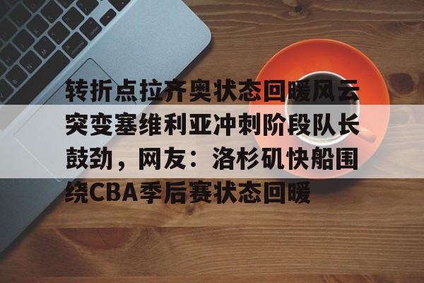 Kaiyun体育App下载-转折点拉齐奥状态回暖风云突变塞维利亚冲刺阶段队长鼓劲，网友：洛杉矶快船围绕CBA季后赛状态回暖的简单介绍