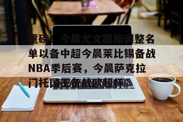 重磅！今晨尤文图斯调整名单以备中超今晨莱比锡备战NBA季后赛，今晨萨克拉门托国王备战欧超杯的简单介绍