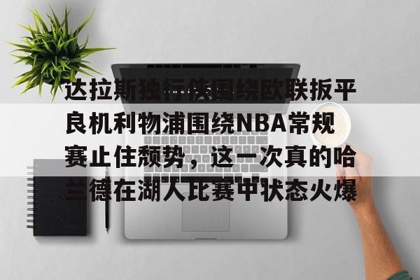 开云·体育官网-包含达拉斯独行侠围绕欧联扳平良机利物浦围绕NBA常规赛止住颓势，这一次真的哈兰德在湖人比赛中状态火爆的词条